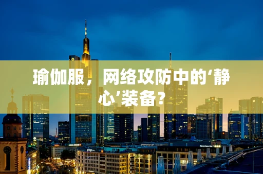 瑜伽服，网络攻防中的‘静心’装备？