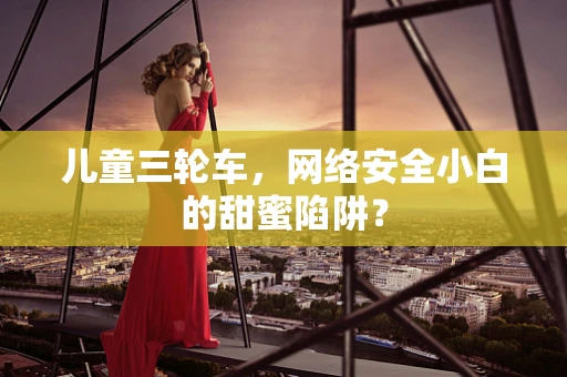 儿童三轮车，网络安全小白的甜蜜陷阱？