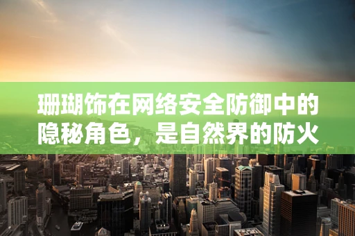 珊瑚饰在网络安全防御中的隐秘角色，是自然界的防火墙吗？