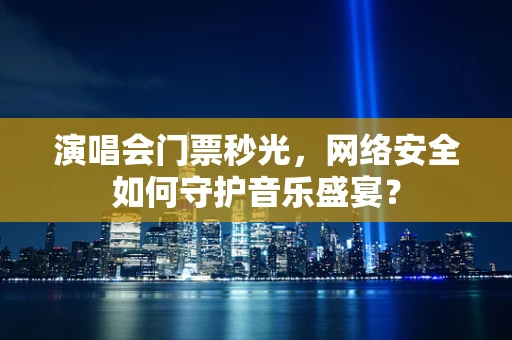 演唱会门票秒光，网络安全如何守护音乐盛宴？