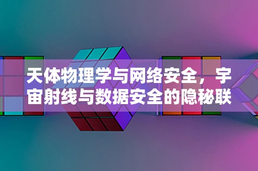 天体物理学与网络安全，宇宙射线与数据安全的隐秘联系