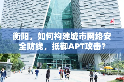 衡阳，如何构建城市网络安全防线，抵御APT攻击？