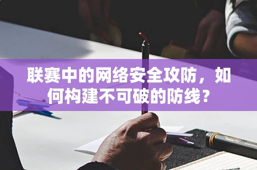 联赛中的网络安全攻防，如何构建不可破的防线？