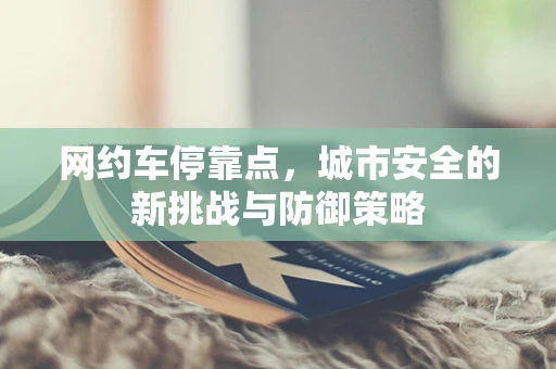 网约车停靠点，城市安全的新挑战与防御策略