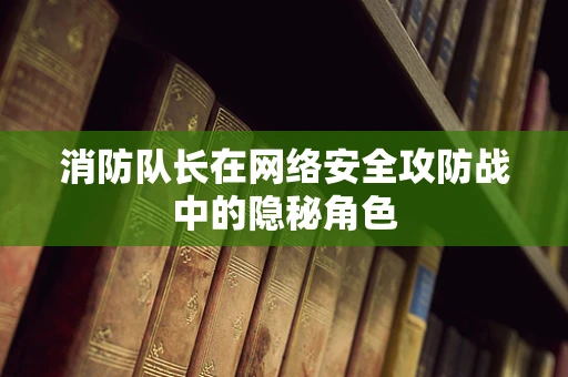 消防队长在网络安全攻防战中的隐秘角色