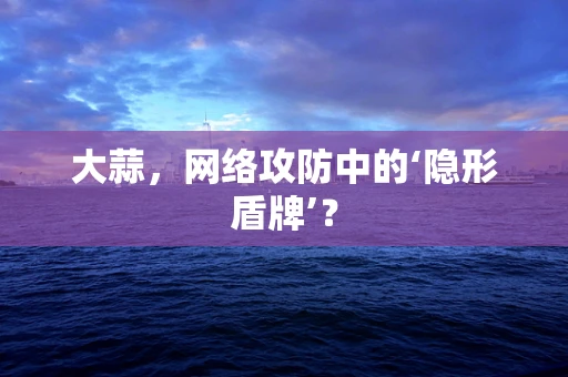大蒜，网络攻防中的‘隐形盾牌’？