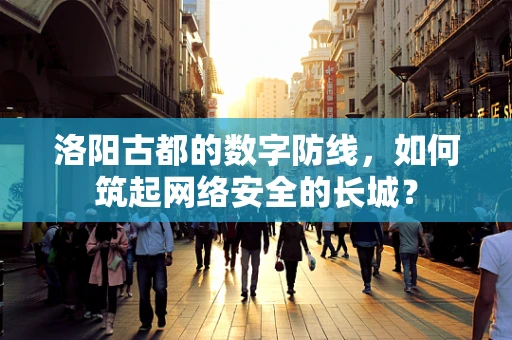 洛阳古都的数字防线，如何筑起网络安全的长城？