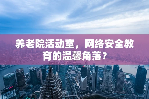 养老院活动室，网络安全教育的温馨角落？