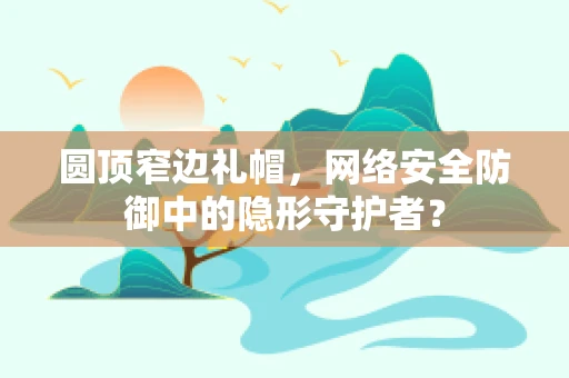 圆顶窄边礼帽，网络安全防御中的隐形守护者？