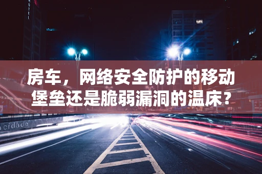 房车，网络安全防护的移动堡垒还是脆弱漏洞的温床？