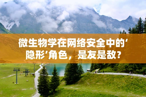 微生物学在网络安全中的‘隐形’角色，是友是敌？
