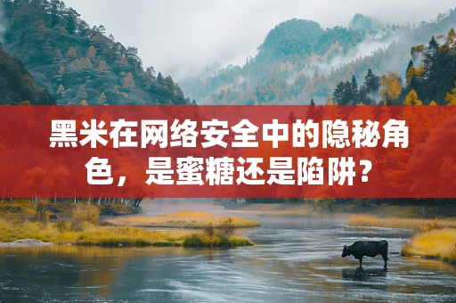 黑米在网络安全中的隐秘角色，是蜜糖还是陷阱？