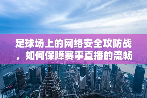 足球场上的网络安全攻防战，如何保障赛事直播的流畅与安全？