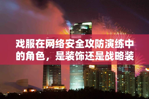 戏服在网络安全攻防演练中的角色，是装饰还是战略装备？