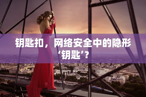 钥匙扣，网络安全中的隐形‘钥匙’？