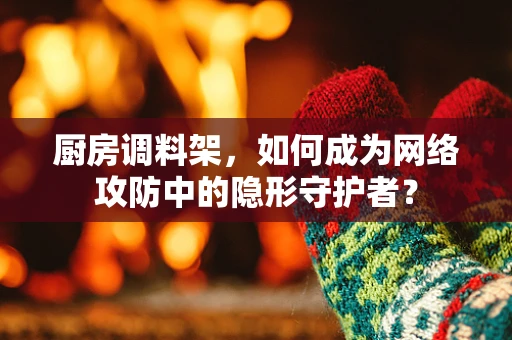 厨房调料架，如何成为网络攻防中的隐形守护者？