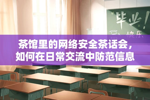 茶馆里的网络安全茶话会，如何在日常交流中防范信息泄露？