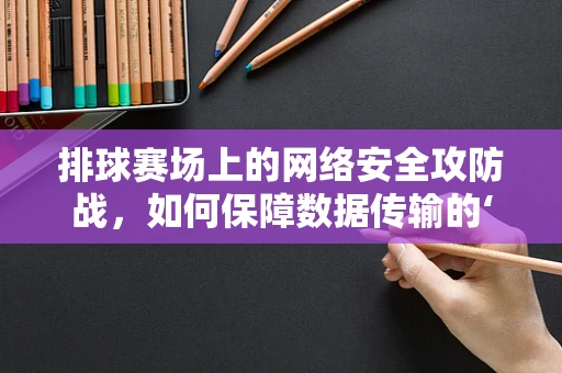排球赛场上的网络安全攻防战，如何保障数据传输的‘零失误’？