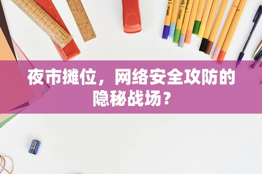 夜市摊位，网络安全攻防的隐秘战场？