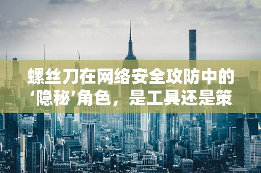 螺丝刀在网络安全攻防中的‘隐秘’角色，是工具还是策略？