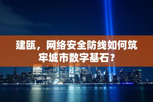 建瓯，网络安全防线如何筑牢城市数字基石？
