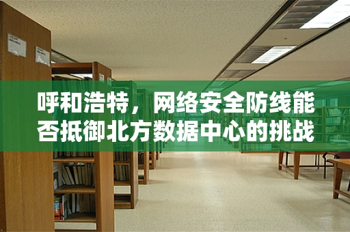 呼和浩特，网络安全防线能否抵御北方数据中心的挑战？