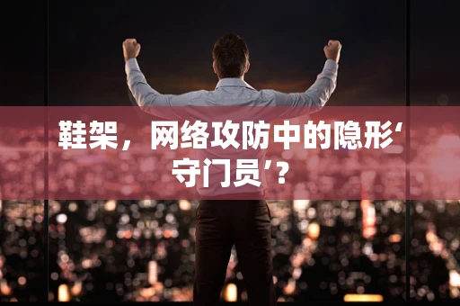 鞋架，网络攻防中的隐形‘守门员’？