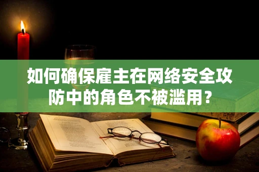 如何确保雇主在网络安全攻防中的角色不被滥用？