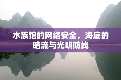 水族馆的网络安全，海底的暗流与光明防线