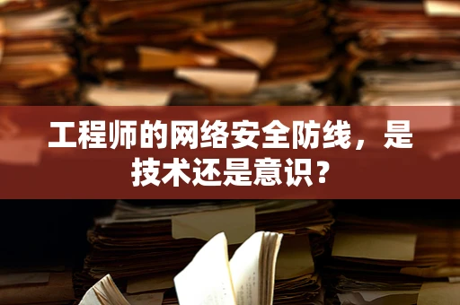工程师的网络安全防线，是技术还是意识？