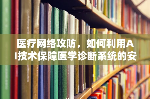 医疗网络攻防，如何利用AI技术保障医学诊断系统的安全？