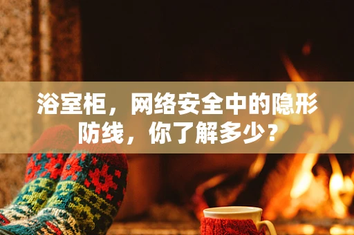 浴室柜，网络安全中的隐形防线，你了解多少？