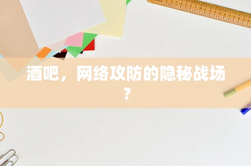 酒吧，网络攻防的隐秘战场？