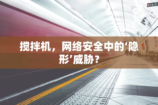 搅拌机，网络安全中的‘隐形’威胁？