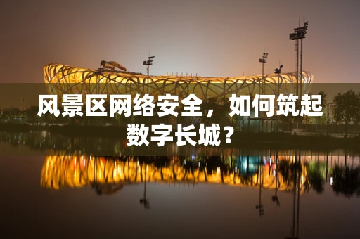 风景区网络安全，如何筑起数字长城？
