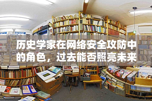 历史学家在网络安全攻防中的角色，过去能否照亮未来？