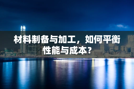 材料制备与加工，如何平衡性能与成本？
