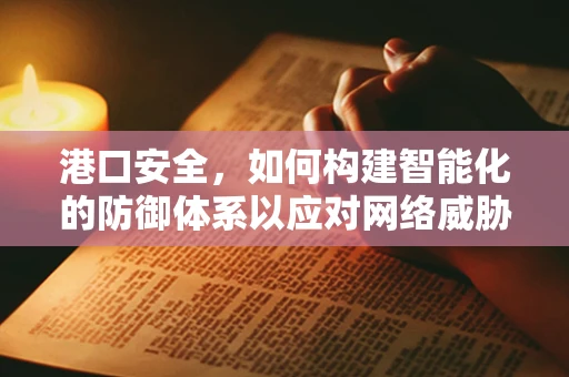 港口安全，如何构建智能化的防御体系以应对网络威胁？