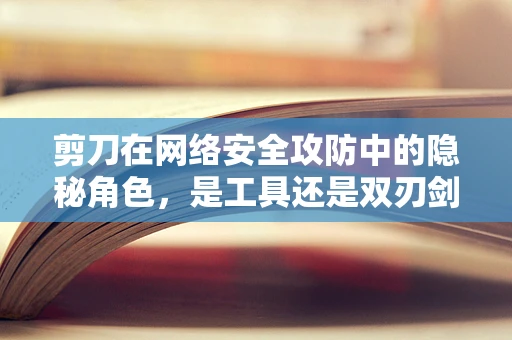 剪刀在网络安全攻防中的隐秘角色，是工具还是双刃剑？
