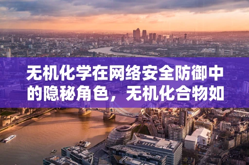 无机化学在网络安全防御中的隐秘角色，无机化合物如何成为攻防新利器？