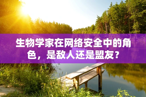生物学家在网络安全中的角色，是敌人还是盟友？