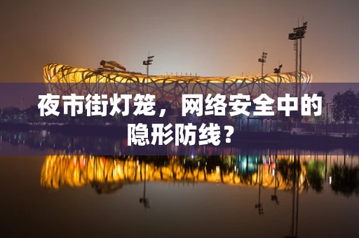 夜市街灯笼，网络安全中的隐形防线？