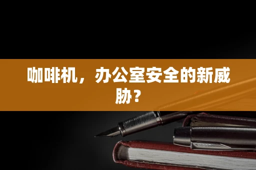 咖啡机，办公室安全的新威胁？