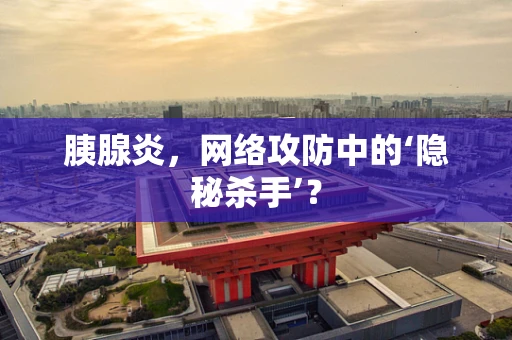 胰腺炎，网络攻防中的‘隐秘杀手’？