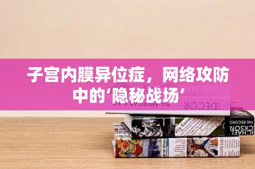 子宫内膜异位症，网络攻防中的‘隐秘战场’