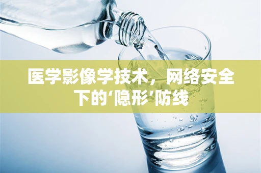 医学影像学技术，网络安全下的‘隐形’防线