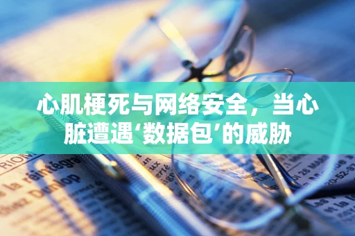 心肌梗死与网络安全，当心脏遭遇‘数据包’的威胁