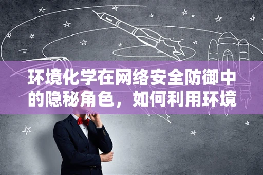 环境化学在网络安全防御中的隐秘角色，如何利用环境因素增强防御力？