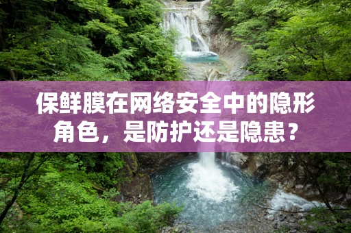 保鲜膜在网络安全中的隐形角色，是防护还是隐患？