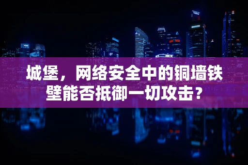 城堡，网络安全中的铜墙铁壁能否抵御一切攻击？